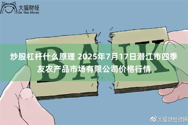 炒股杠杆什么原理 2025年7月17日潜江市四季友农产品市场有限公司价格行情