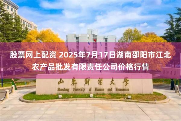 股票网上配资 2025年7月17日湖南邵阳市江北农产品批发有限责任公司价格行情