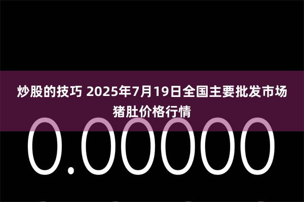 炒股的技巧 2025年7月19日全国主要批发市场猪肚价格行情