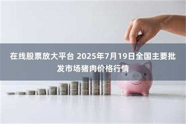 在线股票放大平台 2025年7月19日全国主要批发市场猪肉价格行情