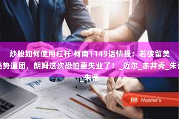 炒股如何使用杠杆 柯南1149话情报：若狭留美强势逼团，朗姆这次恐怕要失业了！_迈尔_赤井秀_朱蒂