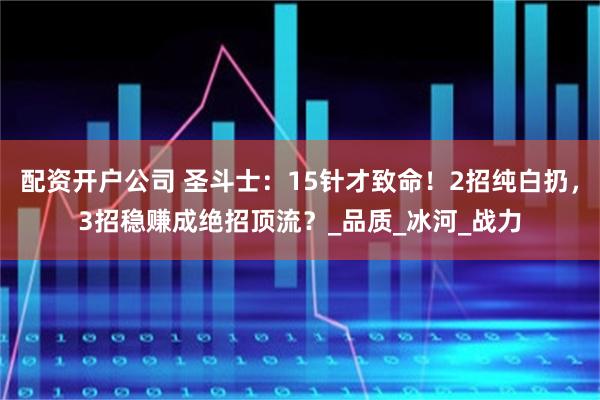 配资开户公司 圣斗士：15针才致命！2招纯白扔，3招稳赚成绝招顶流？_品质_冰河_战力