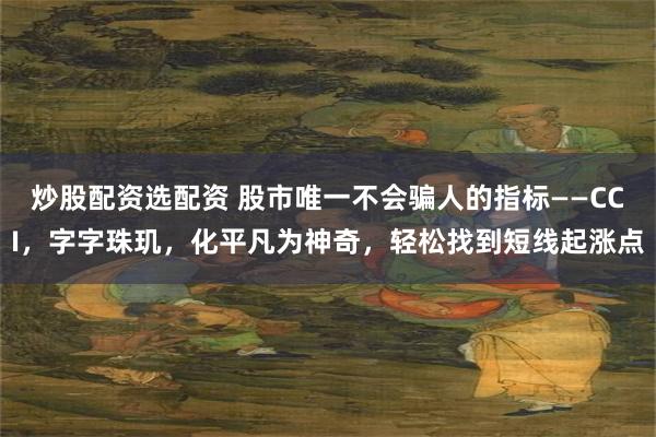 炒股配资选配资 股市唯一不会骗人的指标——CCI，字字珠玑，化平凡为神奇，轻松找到短线起涨点
