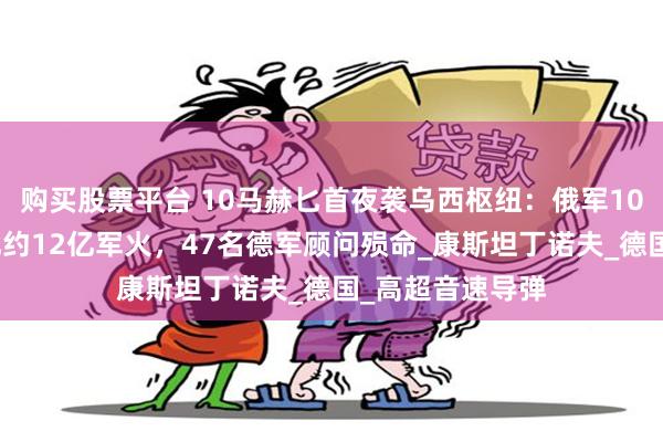 购买股票平台 10马赫匕首夜袭乌西枢纽：俄军10枚高超弹摧毁北约12亿军火，47名德军顾问殒命_康斯坦丁诺夫_德国_高超音速导弹