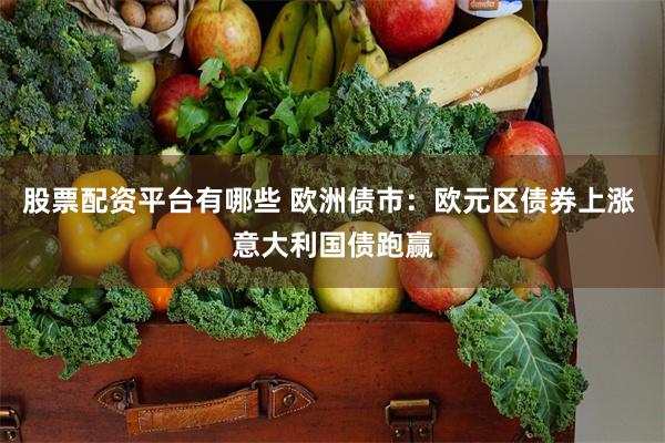 股票配资平台有哪些 欧洲债市：欧元区债券上涨 意大利国债跑赢