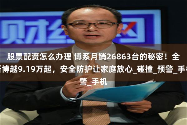 股票配资怎么办理 博系月销26863台的秘密！全新博越9.19万起，安全防护让家庭放心_碰撞_预警_手机