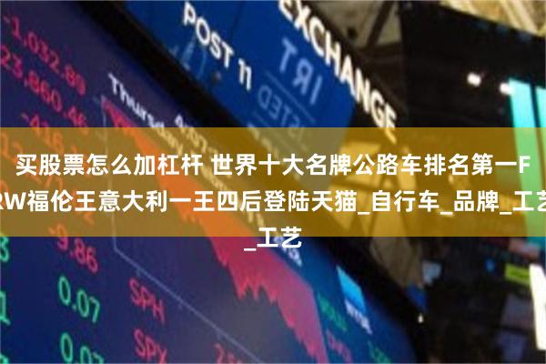 买股票怎么加杠杆 世界十大名牌公路车排名第一FRW福伦王意大利一王四后登陆天猫_自行车_品牌_工艺
