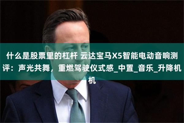 什么是股票里的杠杆 云达宝马X5智能电动音响测评：声光共舞，重燃驾驶仪式感_中置_音乐_升降机