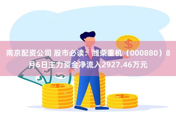 南京配资公司 股市必读：潍柴重机（000880）8月6日主力资金净流入2927.46万元