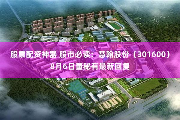 股票配资神器 股市必读：慧翰股份（301600）8月6日董秘有最新回复