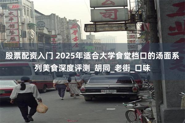 股票配资入门 2025年适合大学食堂档口的汤面系列美食深度评测_胡同_老街_口味