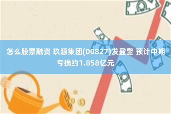 怎么股票融资 玖源集团(00827)发盈警 预计中期亏损约1.858亿元