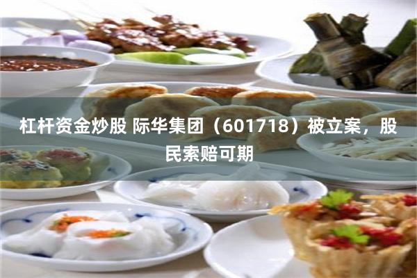 杠杆资金炒股 际华集团（601718）被立案，股民索赔可期