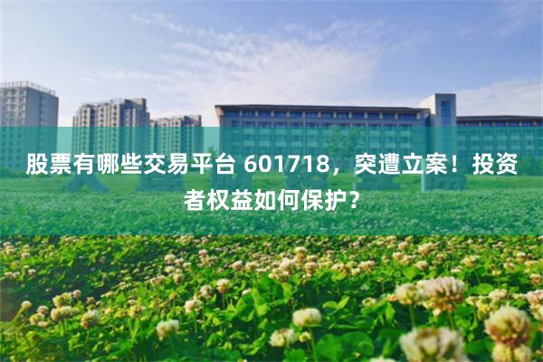 股票有哪些交易平台 601718,突遭立案!投资者权益如何保护?