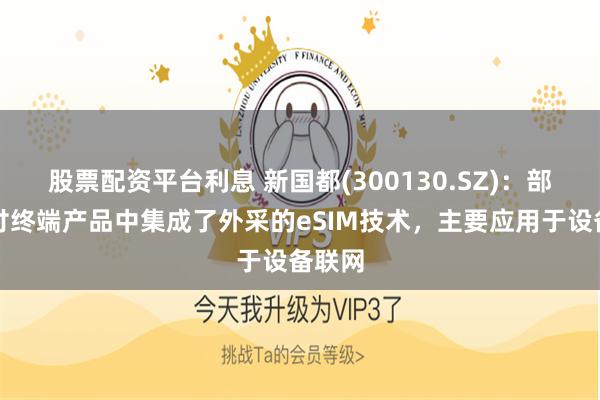 股票配资平台利息 新国都(300130.SZ)：部分支付终端产品中集成了外采的eSIM技术，主要应用于设备联网