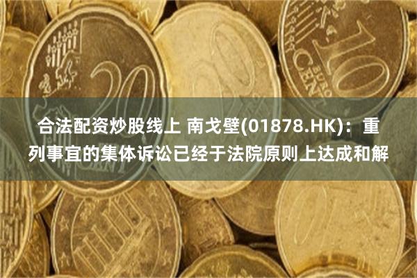 合法配资炒股线上 南戈壁(01878.HK)：重列事宜的集体诉讼已经于法院原则上达成和解