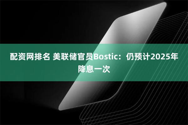 配资网排名 美联储官员Bostic：仍预计2025年降息一次