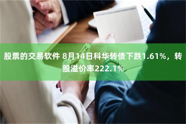 股票的交易软件 8月14日科华转债下跌1.61%，转股溢价率222.1%