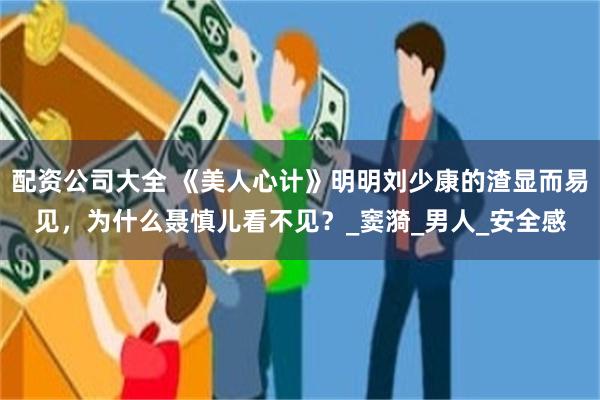 配资公司大全 《美人心计》明明刘少康的渣显而易见，为什么聂慎儿看不见？_窦漪_男人_安全感