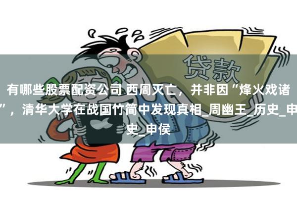 有哪些股票配资公司 西周灭亡，并非因“烽火戏诸侯”，清华大学在战国竹简中发现真相_周幽王_历史_申侯