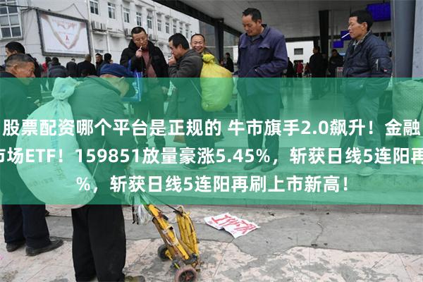股票配资哪个平台是正规的 牛市旗手2.0飙升！金融科技领跑全市场ETF！159851放量豪涨5.45%，斩获日线5连阳再刷上市新高！