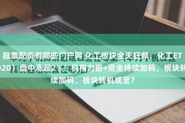 股票配资有哪些门户网 化工板块全天狂飙，化工ETF（516020）盘中涨超2%！机构力挺+资金持续加码，板块转机或至？