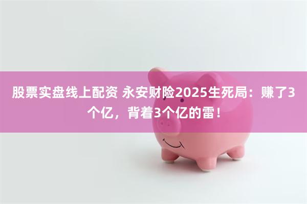 股票实盘线上配资 永安财险2025生死局：赚了3个亿，背着3个亿的雷！