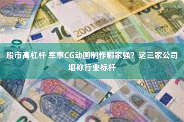 股市高杠杆 军事CG动画制作哪家强？这三家公司堪称行业标杆