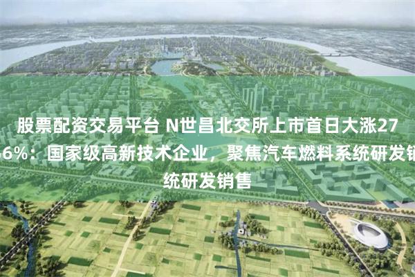 股票配资交易平台 N世昌北交所上市首日大涨271.56%：国家级高新技术企业，聚焦汽车燃料系统研发销售