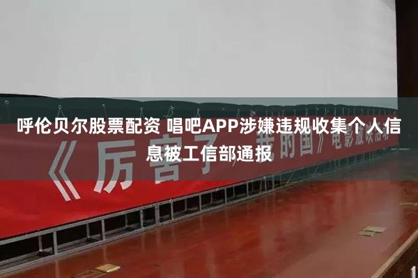 呼伦贝尔股票配资 唱吧APP涉嫌违规收集个人信息被工信部通报