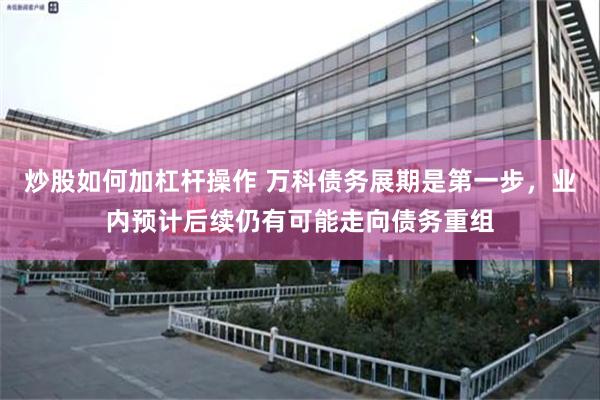 炒股如何加杠杆操作 万科债务展期是第一步，业内预计后续仍有可能走向债务重组