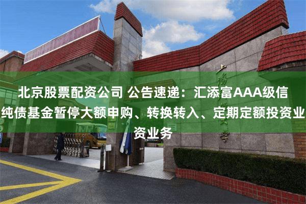 北京股票配资公司 公告速递：汇添富AAA级信用纯债基金暂停大额申购、转换转入、定期定额投资业务