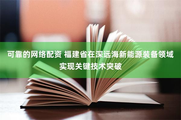 可靠的网络配资 福建省在深远海新能源装备领域实现关键技术突破