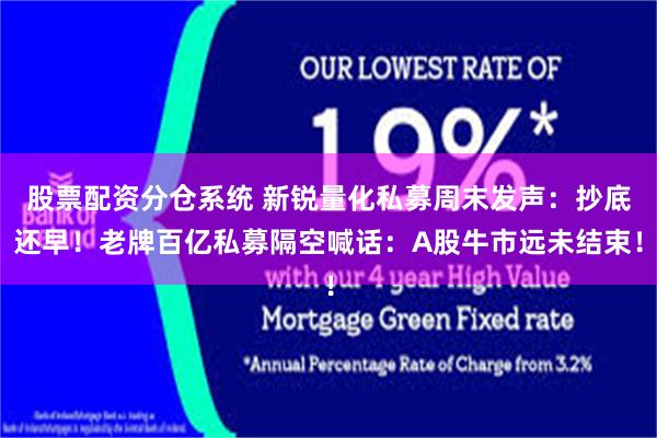 股票配资分仓系统 新锐量化私募周末发声：抄底还早！老牌百亿私募隔空喊话：A股牛市远未结束！