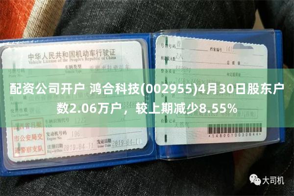 配资公司开户 鸿合科技(002955)4月30日股东户数2.06万户，较上期减少8.55%