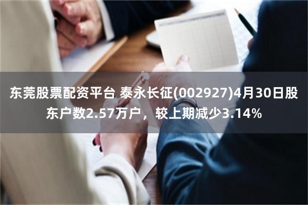 东莞股票配资平台 泰永长征(002927)4月30日股东户数2.57万户，较上期减少3.14%