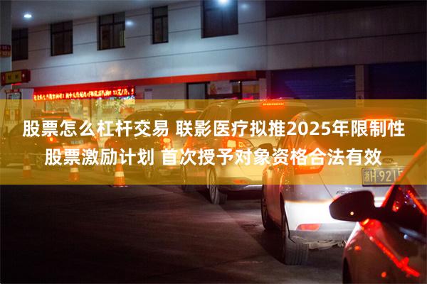 股票怎么杠杆交易 联影医疗拟推2025年限制性股票激励计划 首次授予对象资格合法有效