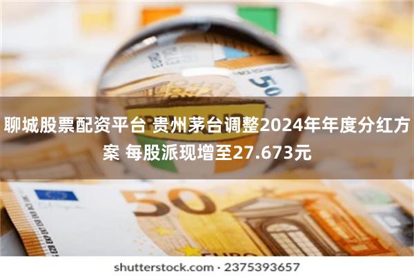 聊城股票配资平台 贵州茅台调整2024年年度分红方案 每股派现增至27.673元