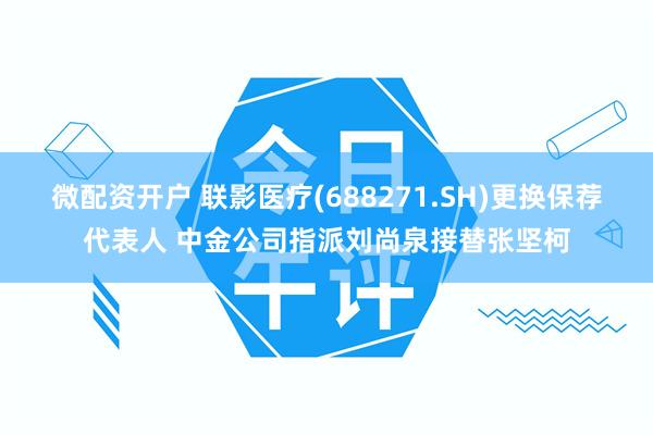 微配资开户 联影医疗(688271.SH)更换保荐代表人 中金公司指派刘尚泉接替张坚柯