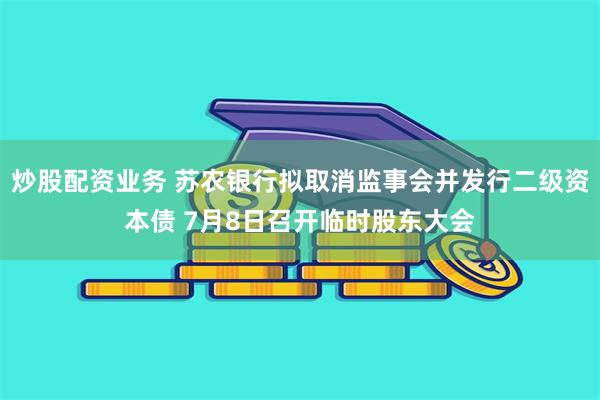 炒股配资业务 苏农银行拟取消监事会并发行二级资本债 7月8日召开临时股东大会