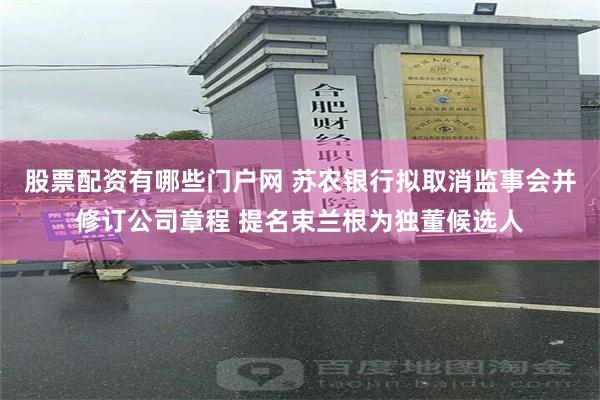 股票配资有哪些门户网 苏农银行拟取消监事会并修订公司章程 提名束兰根为独董候选人