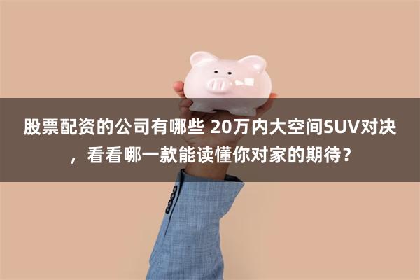 股票配资的公司有哪些 20万内大空间SUV对决，看看哪一款能读懂你对家的期待？
