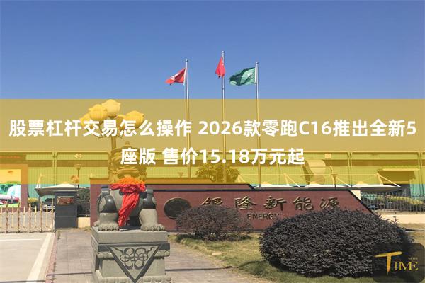 股票杠杆交易怎么操作 2026款零跑C16推出全新5座版 售价15.18万元起