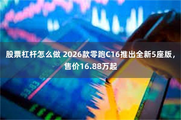 股票杠杆怎么做 2026款零跑C16推出全新5座版，售价16.88万起
