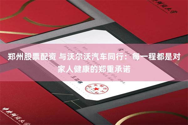 郑州股票配资 与沃尔沃汽车同行：每一程都是对家人健康的郑重承诺
