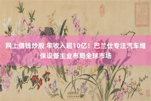 网上借钱炒股 年收入超10亿！巴兰仕专注汽车维保设备主业布局全球市场