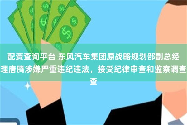 配资查询平台 东风汽车集团原战略规划部副总经理唐腾涉嫌严重违纪违法，接受纪律审查和监察调查