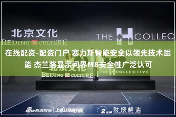 在线配资-配资门户 赛力斯智能安全以领先技术赋能 杰兰路显示问界M8安全性广泛认可
