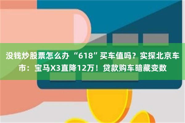 没钱炒股票怎么办 “618”买车值吗？实探北京车市：宝马X3直降12万！贷款购车暗藏变数
