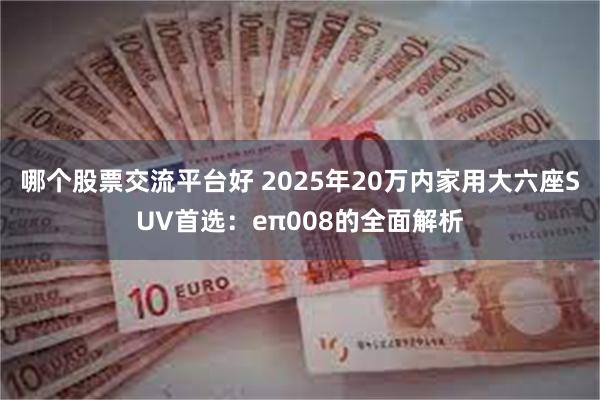 哪个股票交流平台好 2025年20万内家用大六座SUV首选：eπ008的全面解析